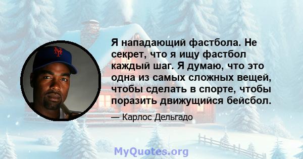 Я нападающий фастбола. Не секрет, что я ищу фастбол каждый шаг. Я думаю, что это одна из самых сложных вещей, чтобы сделать в спорте, чтобы поразить движущийся бейсбол.