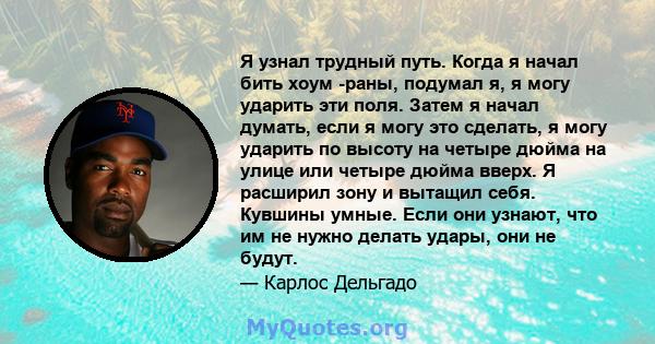 Я узнал трудный путь. Когда я начал бить хоум -раны, подумал я, я могу ударить эти поля. Затем я начал думать, если я могу это сделать, я могу ударить по высоту на четыре дюйма на улице или четыре дюйма вверх. Я