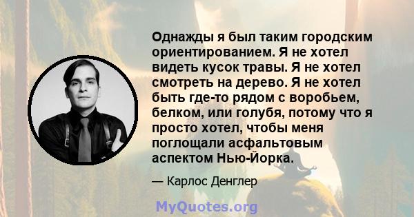 Однажды я был таким городским ориентированием. Я не хотел видеть кусок травы. Я не хотел смотреть на дерево. Я не хотел быть где-то рядом с воробьем, белком, или голубя, потому что я просто хотел, чтобы меня поглощали