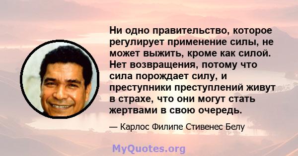 Ни одно правительство, которое регулирует применение силы, не может выжить, кроме как силой. Нет возвращения, потому что сила порождает силу, и преступники преступлений живут в страхе, что они могут стать жертвами в