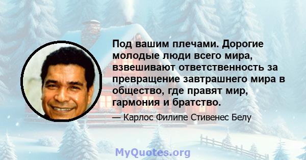 Под вашим плечами. Дорогие молодые люди всего мира, взвешивают ответственность за превращение завтрашнего мира в общество, где правят мир, гармония и братство.