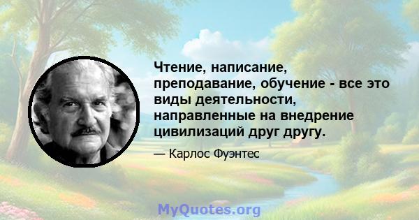 Чтение, написание, преподавание, обучение - все это виды деятельности, направленные на внедрение цивилизаций друг другу.