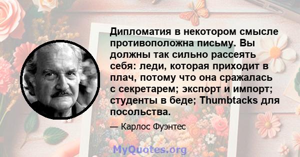 Дипломатия в некотором смысле противоположна письму. Вы должны так сильно рассеять себя: леди, которая приходит в плач, потому что она сражалась с секретарем; экспорт и импорт; студенты в беде; Thumbtacks для посольства.