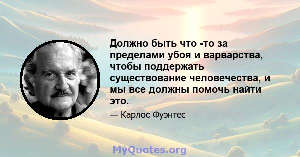 Должно быть что -то за пределами убоя и варварства, чтобы поддержать существование человечества, и мы все должны помочь найти это.