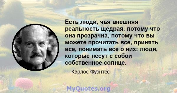 Есть люди, чья внешняя реальность щедрая, потому что она прозрачна, потому что вы можете прочитать все, принять все, понимать все о них: люди, которые несут с собой собственное солнце.