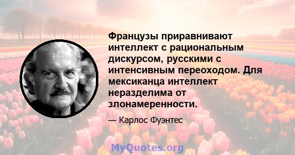 Французы приравнивают интеллект с рациональным дискурсом, русскими с интенсивным переоходом. Для мексиканца интеллект неразделима от злонамеренности.