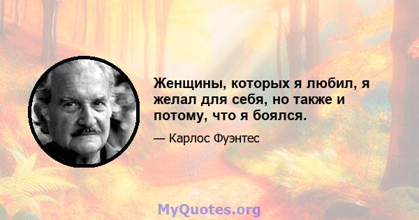 Женщины, которых я любил, я желал для себя, но также и потому, что я боялся.