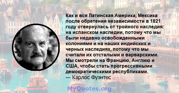 Как и вся Латинская Америка, Мексика после обретения независимости в 1821 году отвернулась от тройного наследия: на испанском наследии, потому что мы были недавно освобожденными колониями и на наших индийских и черных