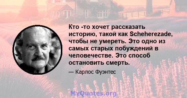 Кто -то хочет рассказать историю, такой как Scheherezade, чтобы не умереть. Это одно из самых старых побуждений в человечестве. Это способ остановить смерть.