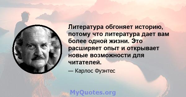 Литература обгоняет историю, потому что литература дает вам более одной жизни. Это расширяет опыт и открывает новые возможности для читателей.