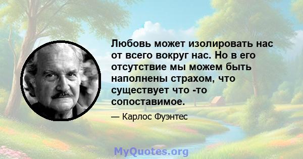 Любовь может изолировать нас от всего вокруг нас. Но в его отсутствие мы можем быть наполнены страхом, что существует что -то сопоставимое.