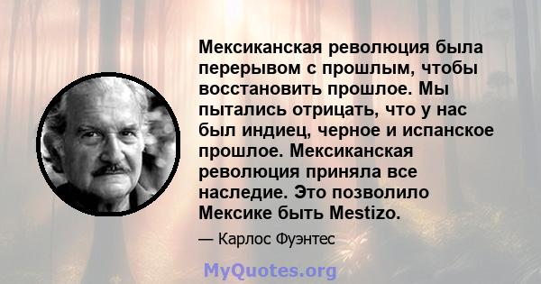 Мексиканская революция была перерывом с прошлым, чтобы восстановить прошлое. Мы пытались отрицать, что у нас был индиец, черное и испанское прошлое. Мексиканская революция приняла все наследие. Это позволило Мексике