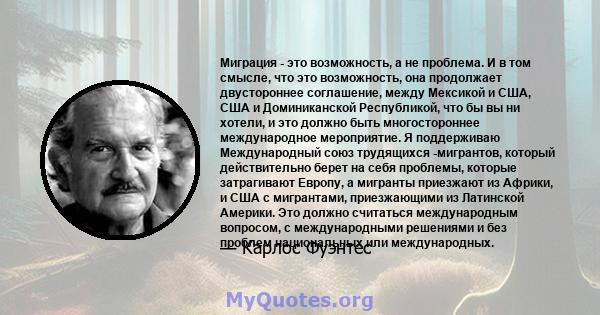 Миграция - это возможность, а не проблема. И в том смысле, что это возможность, она продолжает двустороннее соглашение, между Мексикой и США, США и Доминиканской Республикой, что бы вы ни хотели, и это должно быть