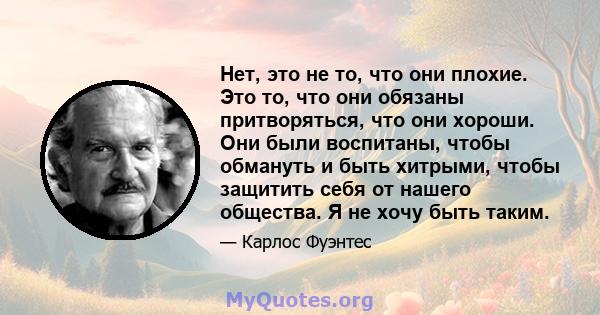 Нет, это не то, что они плохие. Это то, что они обязаны притворяться, что они хороши. Они были воспитаны, чтобы обмануть и быть хитрыми, чтобы защитить себя от нашего общества. Я не хочу быть таким.