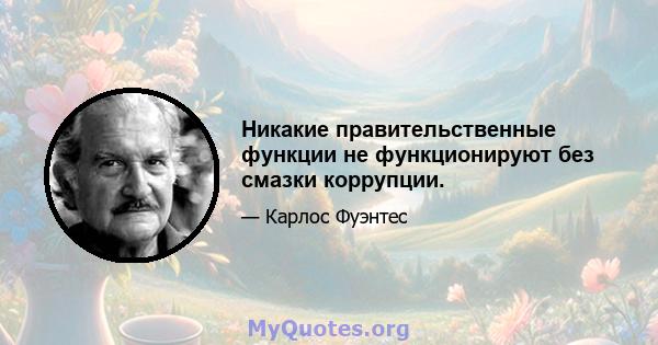 Никакие правительственные функции не функционируют без смазки коррупции.