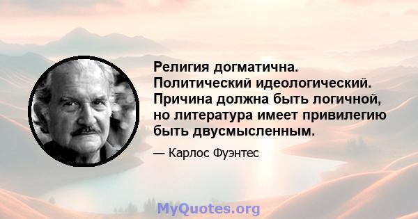 Религия догматична. Политический идеологический. Причина должна быть логичной, но литература имеет привилегию быть двусмысленным.