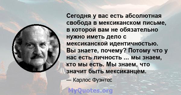 Сегодня у вас есть абсолютная свобода в мексиканском письме, в которой вам не обязательно нужно иметь дело с мексиканской идентичностью. Вы знаете, почему? Потому что у нас есть личность ... мы знаем, кто мы есть. Мы