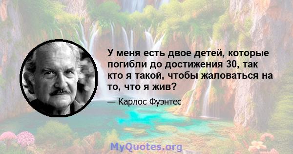 У меня есть двое детей, которые погибли до достижения 30, так кто я такой, чтобы жаловаться на то, что я жив?