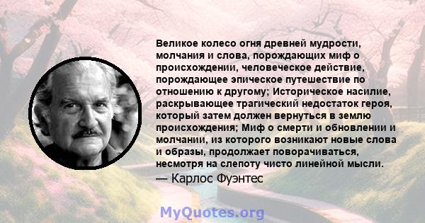 Великое колесо огня древней мудрости, молчания и слова, порождающих миф о происхождении, человеческое действие, порождающее эпическое путешествие по отношению к другому; Историческое насилие, раскрывающее трагический