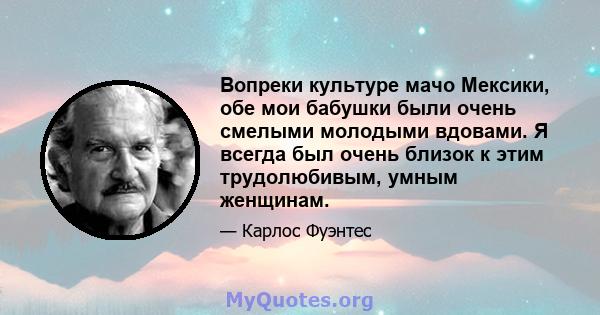 Вопреки культуре мачо Мексики, обе мои бабушки были очень смелыми молодыми вдовами. Я всегда был очень близок к этим трудолюбивым, умным женщинам.