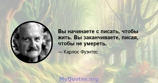 Вы начинаете с писать, чтобы жить. Вы заканчиваете, писая, чтобы не умереть.