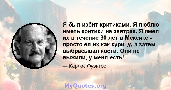 Я был избит критиками. Я люблю иметь критики на завтрак. Я имел их в течение 30 лет в Мексике - просто ел их как курицу, а затем выбрасывал кости. Они не выжили, у меня есть!