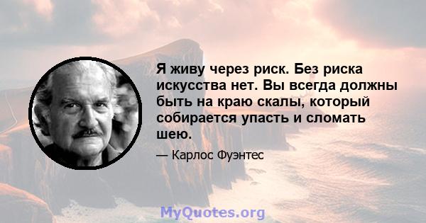 Я живу через риск. Без риска искусства нет. Вы всегда должны быть на краю скалы, который собирается упасть и сломать шею.