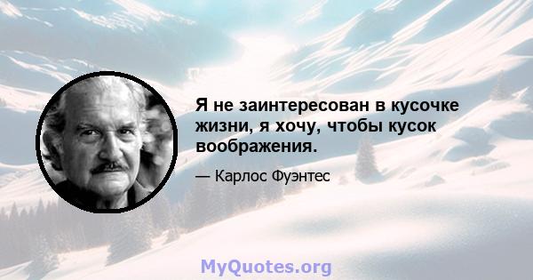 Я не заинтересован в кусочке жизни, я хочу, чтобы кусок воображения.