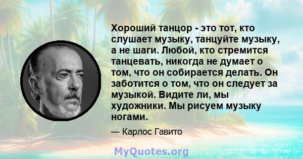 Хороший танцор - это тот, кто слушает музыку, танцуйте музыку, а не шаги. Любой, кто стремится танцевать, никогда не думает о том, что он собирается делать. Он заботится о том, что он следует за музыкой. Видите ли, мы