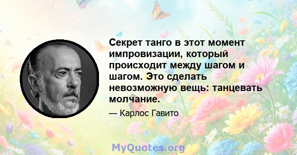 Секрет танго в этот момент импровизации, который происходит между шагом и шагом. Это сделать невозможную вещь: танцевать молчание.