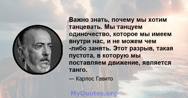 Важно знать, почему мы хотим танцевать. Мы танцуем одиночество, которое мы имеем внутри нас, и не можем чем -либо занять. Этот разрыв, такая пустота, в которую мы поставляем движение, является танго.