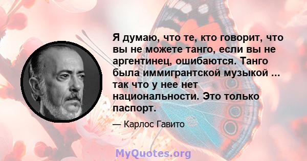 Я думаю, что те, кто говорит, что вы не можете танго, если вы не аргентинец, ошибаются. Танго была иммигрантской музыкой ... так что у нее нет национальности. Это только паспорт.