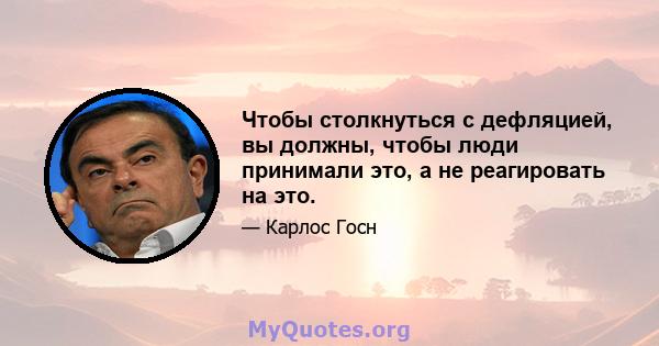 Чтобы столкнуться с дефляцией, вы должны, чтобы люди принимали это, а не реагировать на это.