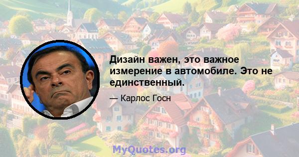 Дизайн важен, это важное измерение в автомобиле. Это не единственный.