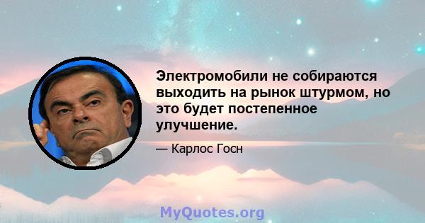 Электромобили не собираются выходить на рынок штурмом, но это будет постепенное улучшение.