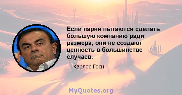 Если парни пытаются сделать большую компанию ради размера, они не создают ценность в большинстве случаев.