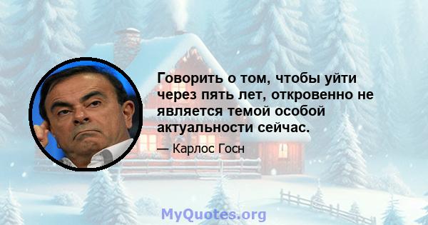 Говорить о том, чтобы уйти через пять лет, откровенно не является темой особой актуальности сейчас.