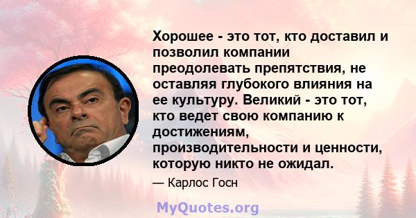 Хорошее - это тот, кто доставил и позволил компании преодолевать препятствия, не оставляя глубокого влияния на ее культуру. Великий - это тот, кто ведет свою компанию к достижениям, производительности и ценности,