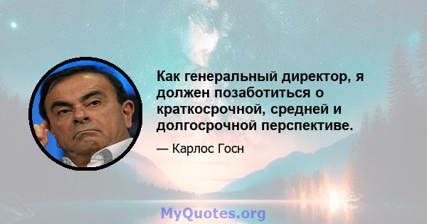 Как генеральный директор, я должен позаботиться о краткосрочной, средней и долгосрочной перспективе.