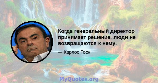 Когда генеральный директор принимает решение, люди не возвращаются к нему.