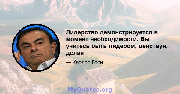 Лидерство демонстрируется в момент необходимости. Вы учитесь быть лидером, действуя, делая