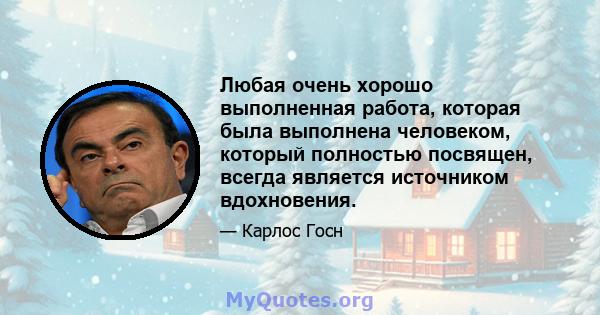 Любая очень хорошо выполненная работа, которая была выполнена человеком, который полностью посвящен, всегда является источником вдохновения.