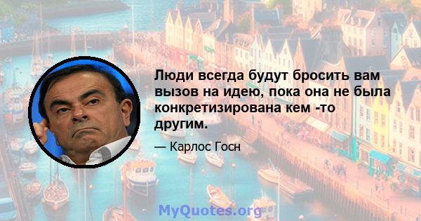 Люди всегда будут бросить вам вызов на идею, пока она не была конкретизирована кем -то другим.