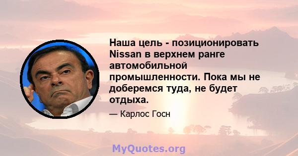 Наша цель - позиционировать Nissan в верхнем ранге автомобильной промышленности. Пока мы не доберемся туда, не будет отдыха.