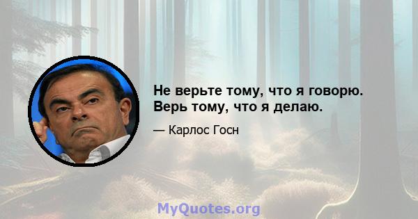 Не верьте тому, что я говорю. Верь тому, что я делаю.