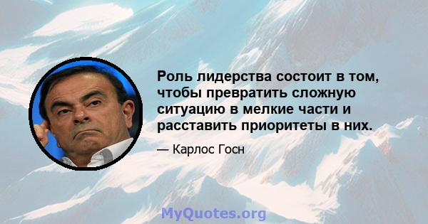 Роль лидерства состоит в том, чтобы превратить сложную ситуацию в мелкие части и расставить приоритеты в них.