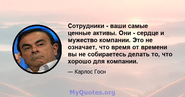 Сотрудники - ваши самые ценные активы. Они - сердце и мужество компании. Это не означает, что время от времени вы не собираетесь делать то, что хорошо для компании.