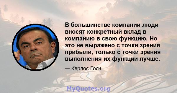 В большинстве компаний люди вносят конкретный вклад в компанию в свою функцию. Но это не выражено с точки зрения прибыли, только с точки зрения выполнения их функции лучше.