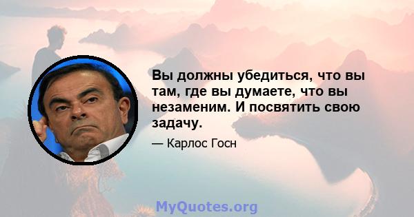 Вы должны убедиться, что вы там, где вы думаете, что вы незаменим. И посвятить свою задачу.