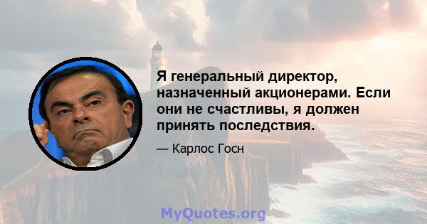 Я генеральный директор, назначенный акционерами. Если они не счастливы, я должен принять последствия.